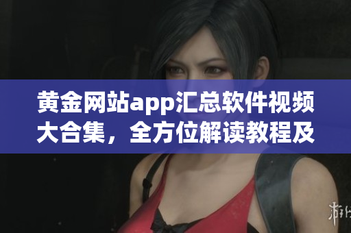 黃金網(wǎng)站app匯總軟件視頻大合集，全方位解讀教程及技巧