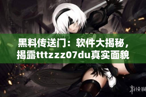 黑料傳送門：軟件大揭秘，揭露tttzzz07du真實(shí)面貌