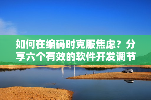 如何在編碼時克服焦慮？分享六個有效的軟件開發(fā)調(diào)節(jié)心態(tài)方法