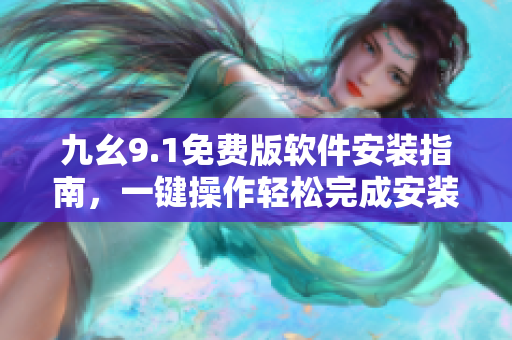 九幺9.1免費(fèi)版軟件安裝指南，一鍵操作輕松完成安裝配置