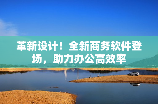 革新設計！全新商務軟件登場，助力辦公高效率