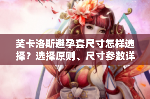 芙卡洛斯避孕套尺寸怎樣選擇？選擇原則、尺寸參數(shù)詳解【軟件工程師必讀】