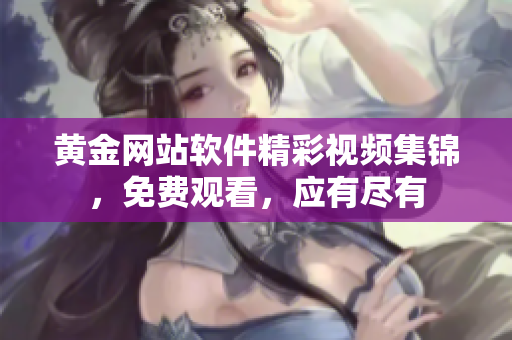 黃金網(wǎng)站軟件精彩視頻集錦，免費(fèi)觀看，應(yīng)有盡有