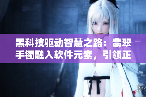 黑科技驅(qū)動智慧之路：翡翠手鐲融入軟件元素，引領(lǐng)正能量傳播
