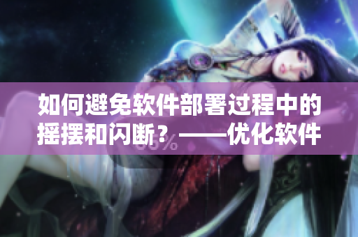 如何避免軟件部署過(guò)程中的搖擺和閃斷？——優(yōu)化軟件部署流程的技巧