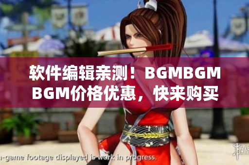 軟件編輯親測(cè)！BGMBGMBGM價(jià)格優(yōu)惠，快來購買享受高品質(zhì)音樂