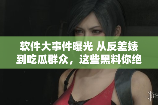 軟件大事件曝光 從反差婊到吃瓜群眾，這些黑料你絕對(duì)不能錯(cuò)過(guò)!