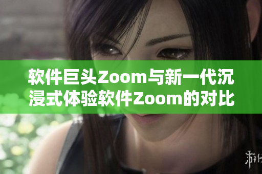 軟件巨頭Zoom與新一代沉浸式體驗(yàn)軟件Zoom的對(duì)比