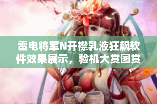 雷電將軍N開襟乳液狂飆軟件效果展示，驗機大賞圖賞！