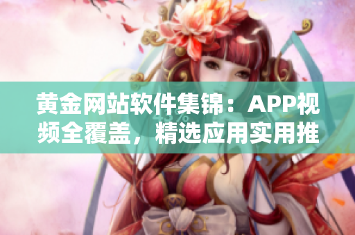 黃金網(wǎng)站軟件集錦：APP視頻全覆蓋，精選應(yīng)用實用推薦