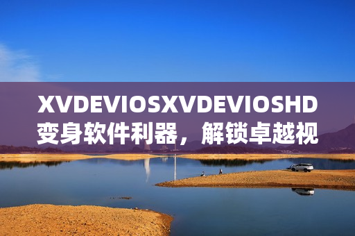 XVDEVIOSXVDEVIOSHD變身軟件利器，解鎖卓越視聽體驗(yàn)