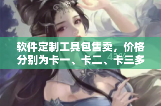 軟件定制工具包售賣，價(jià)格分別為卡一、卡二、卡三多少？