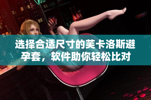選擇合適尺寸的芙卡洛斯避孕套，軟件助你輕松比對(duì)