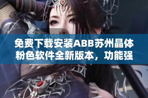 免費下載安裝ABB蘇州晶體粉色軟件全新版本，功能強大使用簡單快捷
