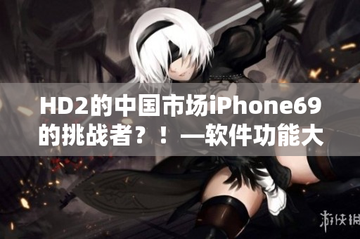 HD2的中國(guó)市場(chǎng)iPhone69的挑戰(zhàn)者？！—軟件功能大PK