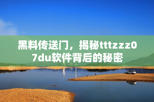 黑料傳送門，揭秘tttzzz07du軟件背后的秘密