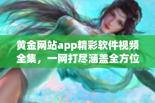 黃金網(wǎng)站app精彩軟件視頻全集，一網(wǎng)打盡涵蓋全方位教程