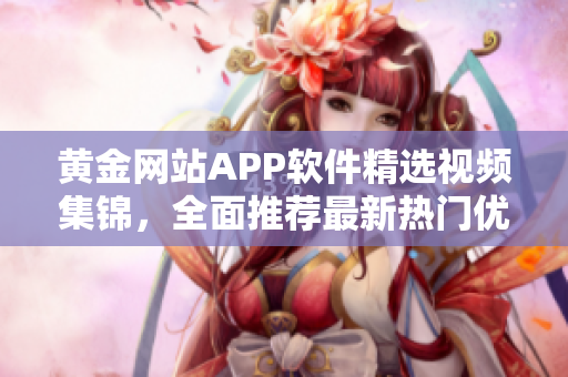 黃金網(wǎng)站APP軟件精選視頻集錦，全面推薦最新熱門優(yōu)質(zhì)內(nèi)容