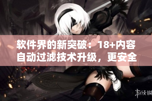 軟件界的新突破：18+內(nèi)容自動(dòng)過濾技術(shù)升級(jí)，更安全更智能