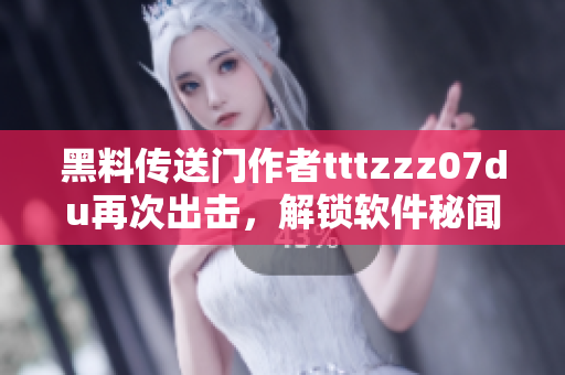 黑料傳送門作者tttzzz07du再次出擊，解鎖軟件秘聞！