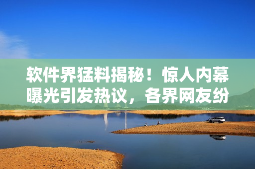 軟件界猛料揭秘！驚人內(nèi)幕曝光引發(fā)熱議，各界網(wǎng)友紛紛圍觀！