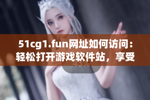 51cg1.fun網(wǎng)址如何訪問(wèn)：輕松打開(kāi)游戲軟件站，享受精彩游戲體驗(yàn)