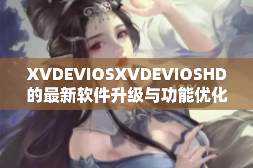 XVDEVIOSXVDEVIOSHD的最新軟件升級與功能優(yōu)化詳解