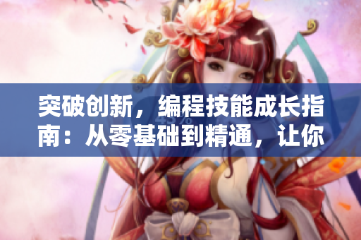 突破創(chuàng)新，編程技能成長(zhǎng)指南：從零基礎(chǔ)到精通，讓你成為軟件開(kāi)發(fā)高手