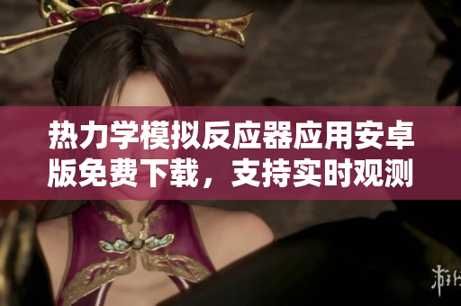 熱力學(xué)模擬反應(yīng)器應(yīng)用安卓版免費(fèi)下載，支持實(shí)時(shí)觀測(cè)反應(yīng)動(dòng)態(tài)