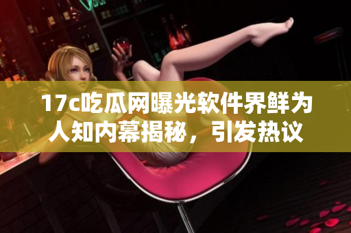 17c吃瓜網(wǎng)曝光軟件界鮮為人知內(nèi)幕揭秘，引發(fā)熱議
