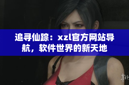 追尋仙蹤：xzl官方網(wǎng)站導(dǎo)航，軟件世界的新天地