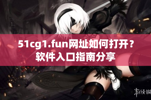 51cg1.fun網(wǎng)址如何打開？軟件入口指南分享