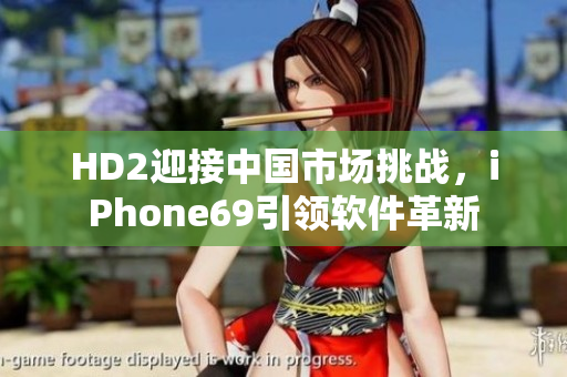HD2迎接中國市場挑戰(zhàn)，iPhone69引領軟件革新