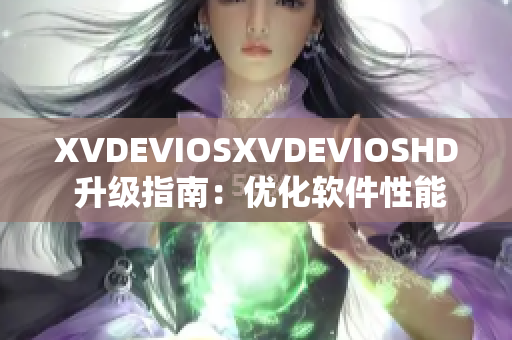 XVDEVIOSXVDEVIOSHD 升級指南：優(yōu)化軟件性能，提升用戶體驗