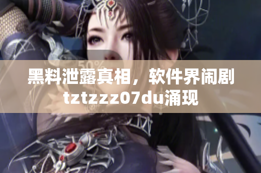 黑料泄露真相，軟件界鬧劇tztzzz07du涌現(xiàn)