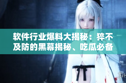 軟件行業(yè)爆料大揭秘：猝不及防的黑幕揭秘、吃瓜必備，前行路上萬里情深