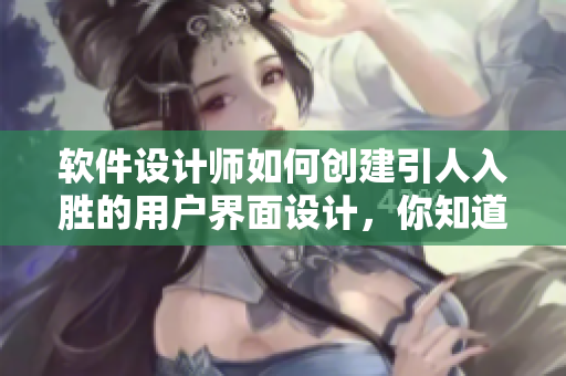 軟件設(shè)計(jì)師如何創(chuàng)建引人入勝的用戶界面設(shè)計(jì)，你知道嗎？