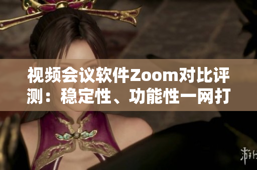 視頻會議軟件Zoom對比評測：穩(wěn)定性、功能性一網(wǎng)打盡