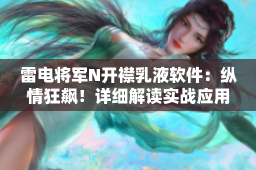雷電將軍N開襟乳液軟件：縱情狂飆！詳細解讀實戰(zhàn)應(yīng)用場景與技術(shù)原理揭秘
