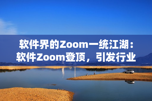 軟件界的Zoom一統(tǒng)江湖：軟件Zoom登頂，引發(fā)行業(yè)變革