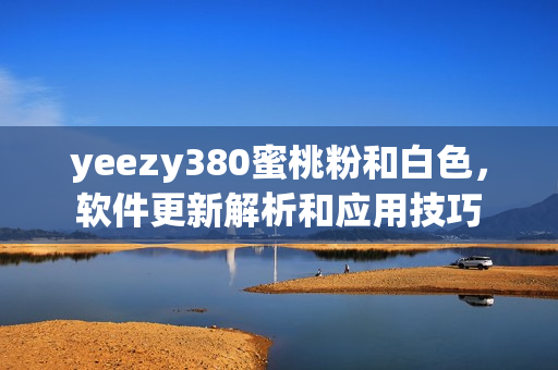 yeezy380蜜桃粉和白色，軟件更新解析和應(yīng)用技巧
