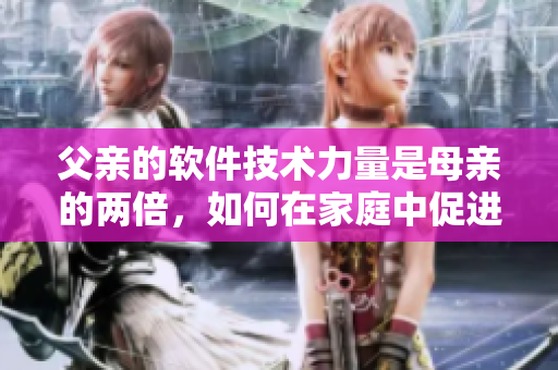 父親的軟件技術(shù)力量是母親的兩倍，如何在家庭中促進(jìn)軟件知識的傳承與教育