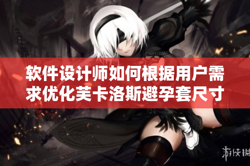 軟件設計師如何根據(jù)用戶需求優(yōu)化芙卡洛斯避孕套尺寸選擇？