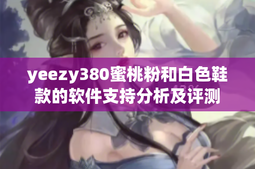 yeezy380蜜桃粉和白色鞋款的軟件支持分析及評(píng)測(cè)