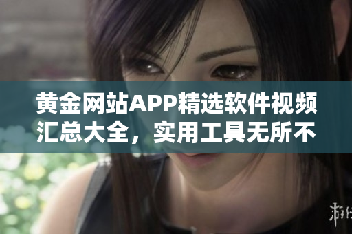 黃金網(wǎng)站APP精選軟件視頻匯總大全，實用工具無所不包