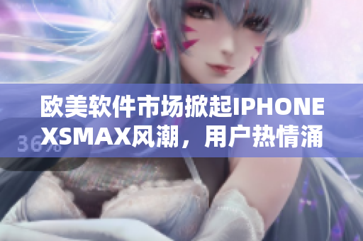 歐美軟件市場(chǎng)掀起IPHONEXSMAX風(fēng)潮，用戶熱情涌現(xiàn)