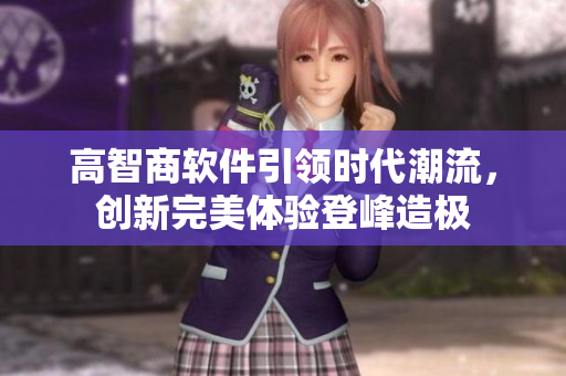 高智商軟件引領(lǐng)時(shí)代潮流，創(chuàng)新完美體驗(yàn)登峰造極