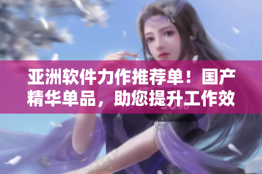 亞洲軟件力作推薦單！國產(chǎn)精華單品，助您提升工作效率