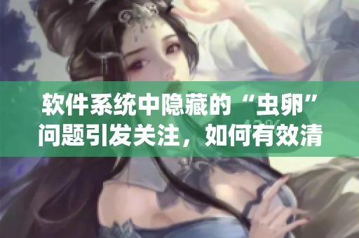軟件系統(tǒng)中隱藏的“蟲卵”問題引發(fā)關(guān)注，如何有效清除？