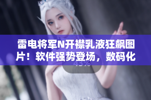 雷電將軍N開襟乳液狂飆圖片！軟件強勢登場，數(shù)碼化新潮勢不可擋